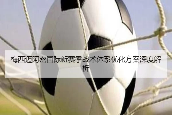 梅西迈阿密国际新赛季战术体系优化方案深度解析