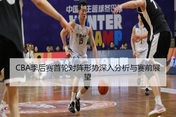 CBA季后赛首轮对阵形势深入分析与赛前展望