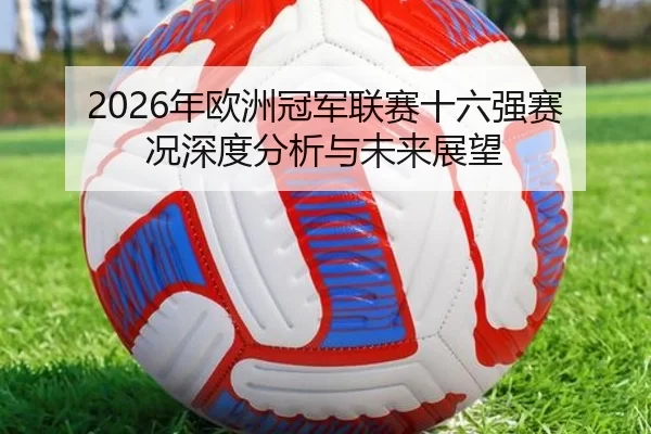 2026年欧洲冠军联赛十六强赛况深度分析与未来展望