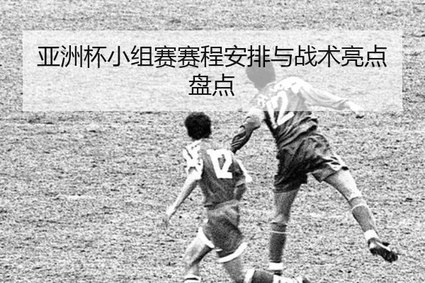 亚洲杯小组赛赛程安排与战术亮点盘点