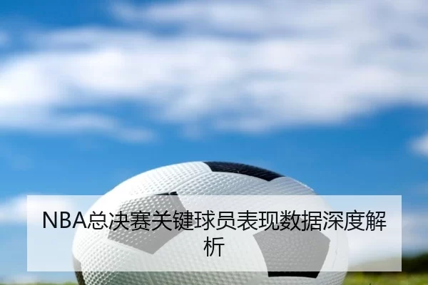 NBA总决赛关键球员表现数据深度解析